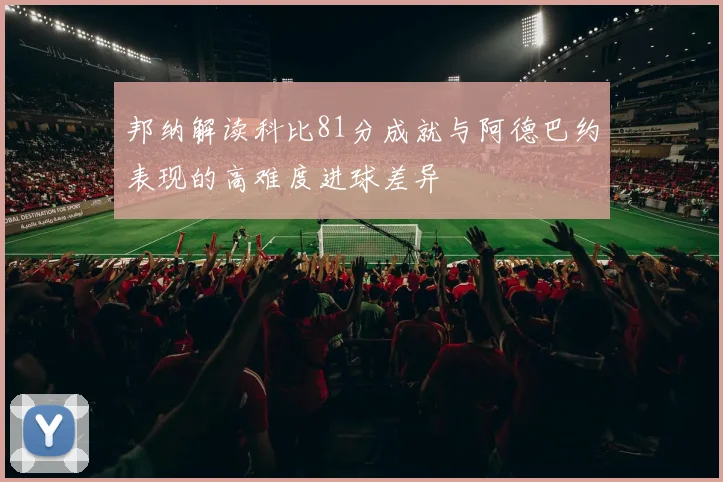 邦纳解读科比81分成就与阿德巴约表现的高难度进球差异
