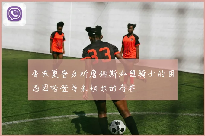 香农夏普分析詹姆斯加盟骑士的困惑因哈登与米切尔的存在