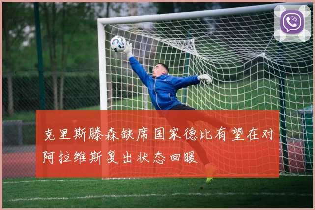 克里斯滕森缺席国家德比有望在对阿拉维斯复出状态回暖