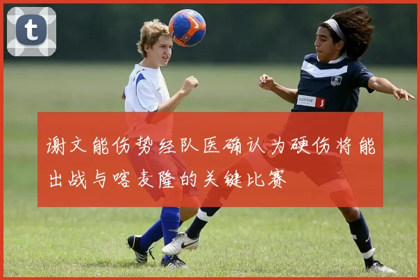谢文能伤势经队医确认为硬伤将能出战与喀麦隆的关键比赛