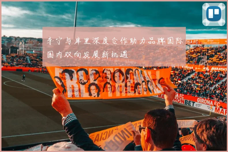 李宁与库里深度合作助力品牌国际国内双向发展新机遇