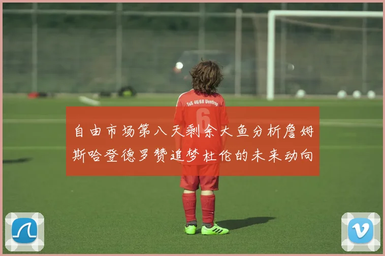 自由市场第八天剩余大鱼分析詹姆斯哈登德罗赞追梦杜伦的未来动向
