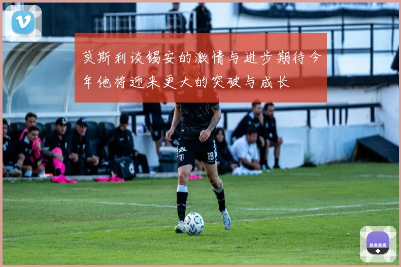 莫斯利谈锡安的激情与进步期待今年他将迎来更大的突破与成长