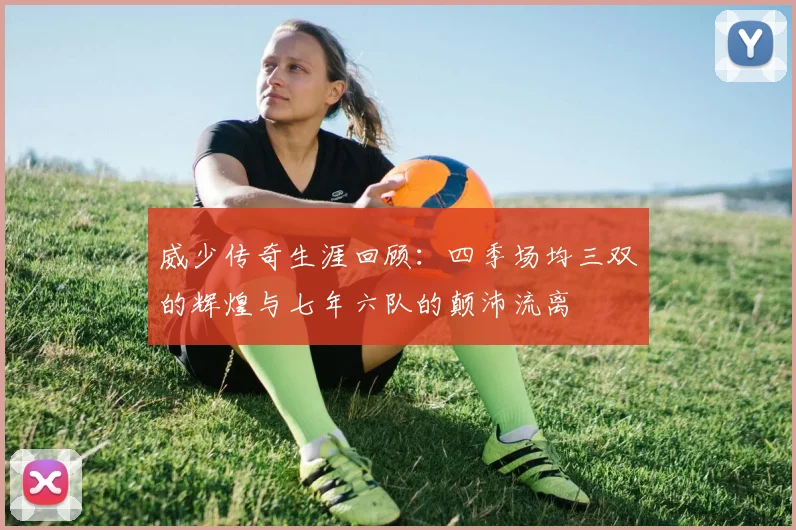 威少传奇生涯回顾：四季场均三双的辉煌与七年六队的颠沛流离