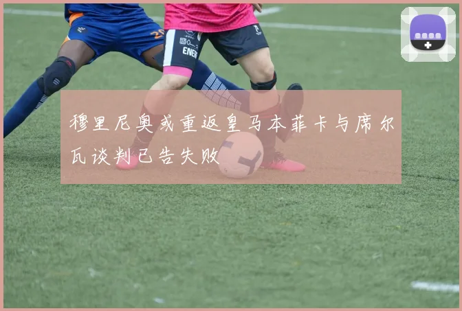 穆里尼奥或重返皇马本菲卡与席尔瓦谈判已告失败