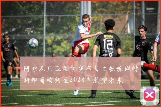 阿尔及利亚足协宣布与主教练佩特科维奇续约至2028年展望未来
