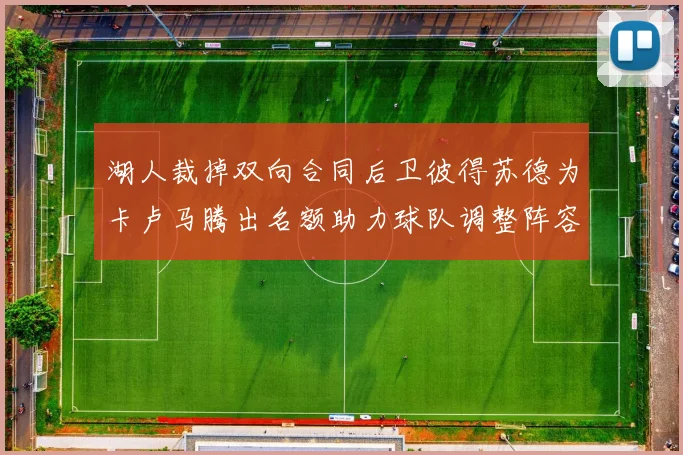 湖人裁掉双向合同后卫彼得苏德为卡卢马腾出名额助力球队调整阵容