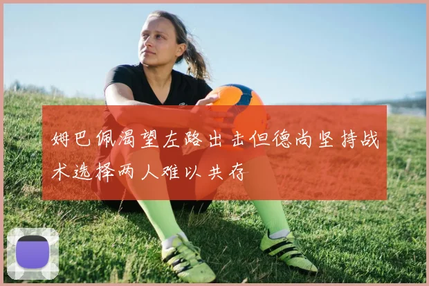 姆巴佩渴望左路出击但德尚坚持战术选择两人难以共存