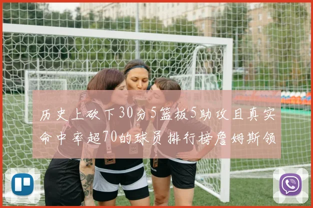 历史上砍下30分5篮板5助攻且真实命中率超70的球员排行榜詹姆斯领衔