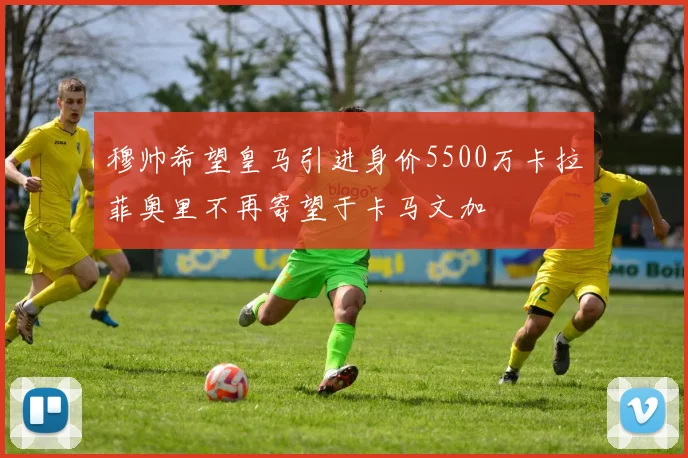 穆帅希望皇马引进身价5500万卡拉菲奥里不再寄望于卡马文加