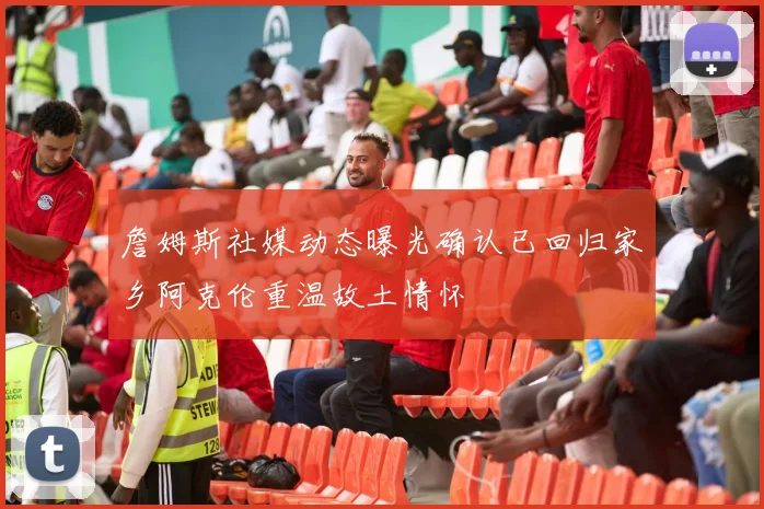詹姆斯社媒动态曝光确认已回归家乡阿克伦重温故土情怀
