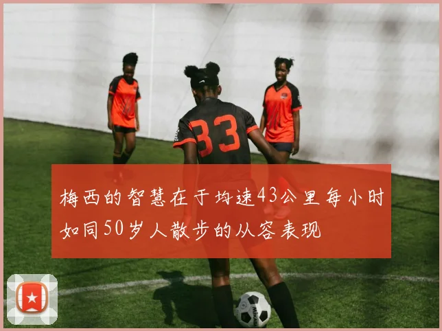 梅西的智慧在于均速43公里每小时如同50岁人散步的从容表现