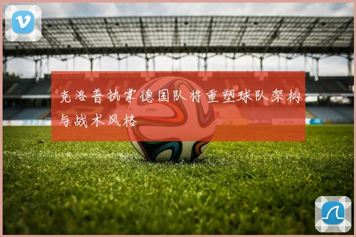克洛普执掌德国队将重塑球队架构与战术风格