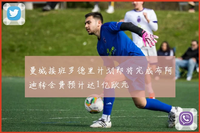 曼城接班罗德里计划即将完成布阿迪转会费预计达1亿欧元
