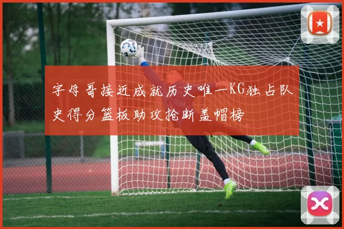 字母哥接近成就历史唯一KG独占队史得分篮板助攻抢断盖帽榜