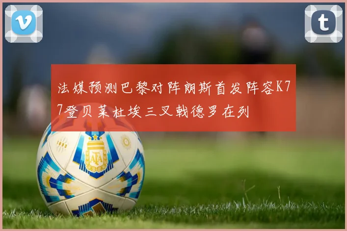 法媒预测巴黎对阵朗斯首发阵容K77登贝莱杜埃三叉戟德罗在列