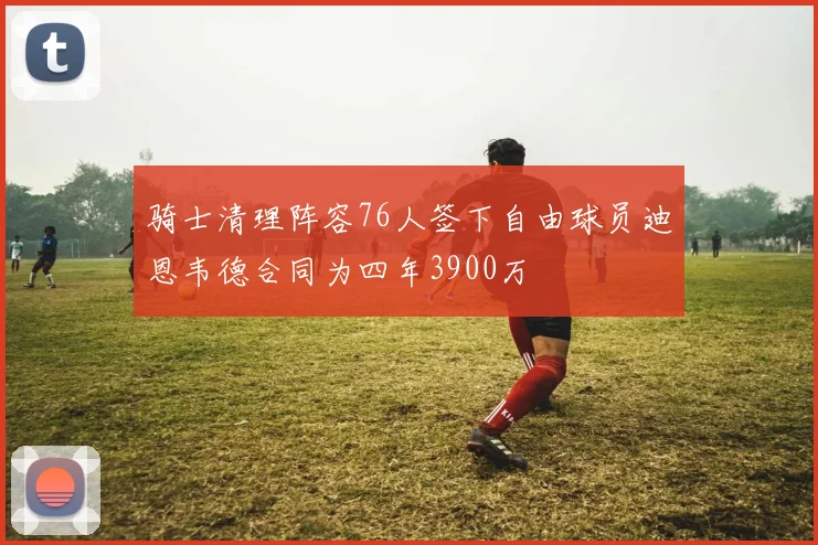 骑士清理阵容76人签下自由球员迪恩韦德合同为四年3900万