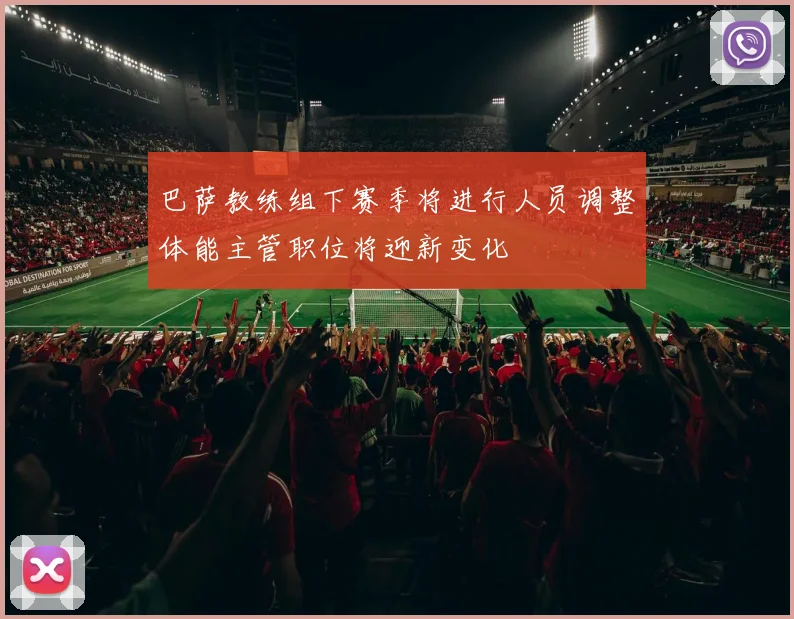 巴萨教练组下赛季将进行人员调整体能主管职位将迎新变化