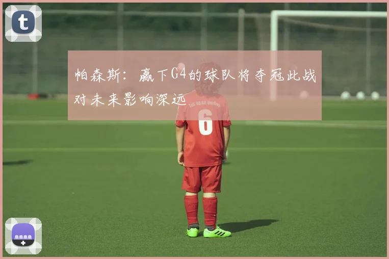 帕森斯：赢下G4的球队将夺冠此战对未来影响深远