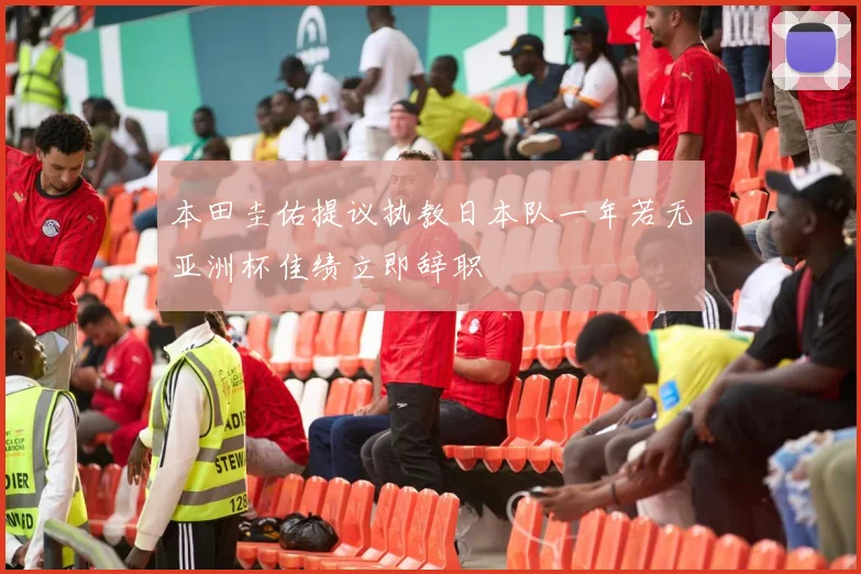 本田圭佑提议执教日本队一年若无亚洲杯佳绩立即辞职