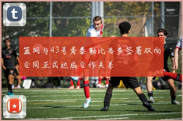 篮网与43号秀泰勒比洛多签署双向合同正式达成合作关系
