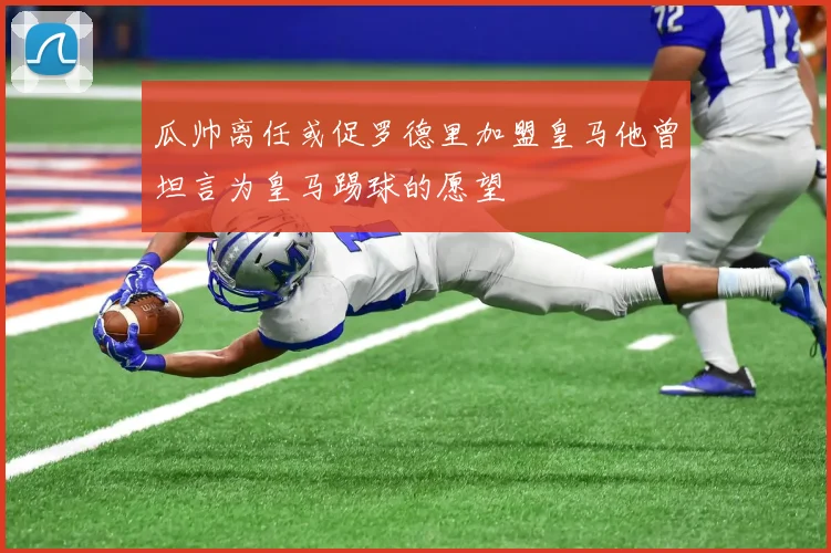 瓜帅离任或促罗德里加盟皇马他曾坦言为皇马踢球的愿望