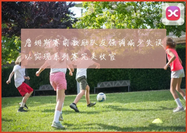 詹姆斯赛前激励队友强调减少失误以实现系列赛完美收官