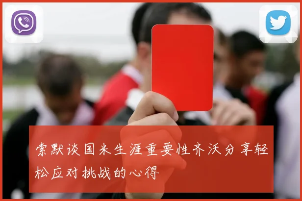 索默谈国米生涯重要性齐沃分享轻松应对挑战的心得