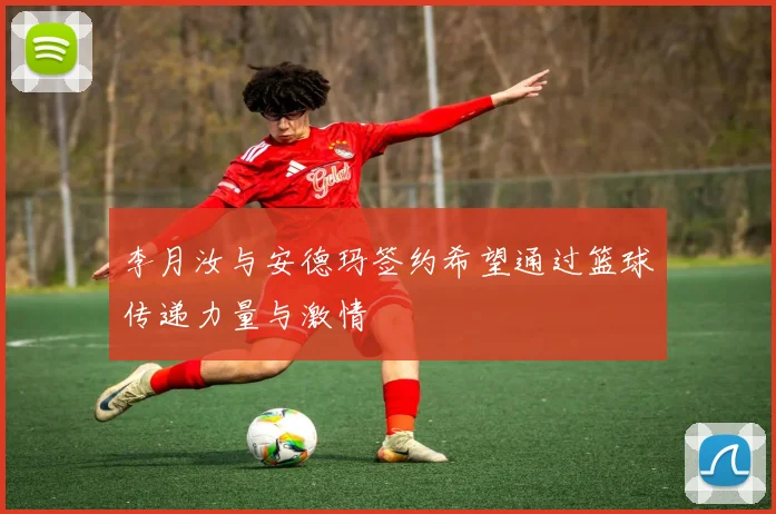 李月汝与安德玛签约希望通过篮球传递力量与激情