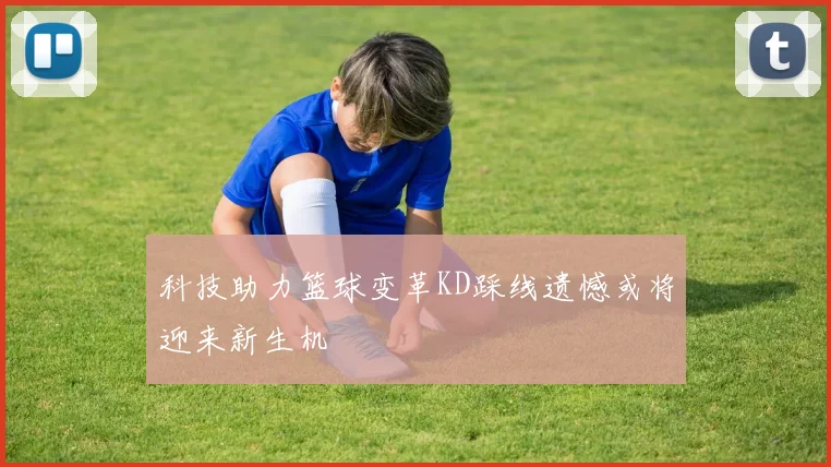 科技助力篮球变革KD踩线遗憾或将迎来新生机
