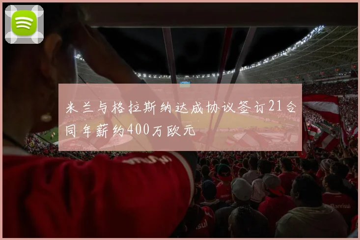 米兰与格拉斯纳达成协议签订21合同年薪约400万欧元