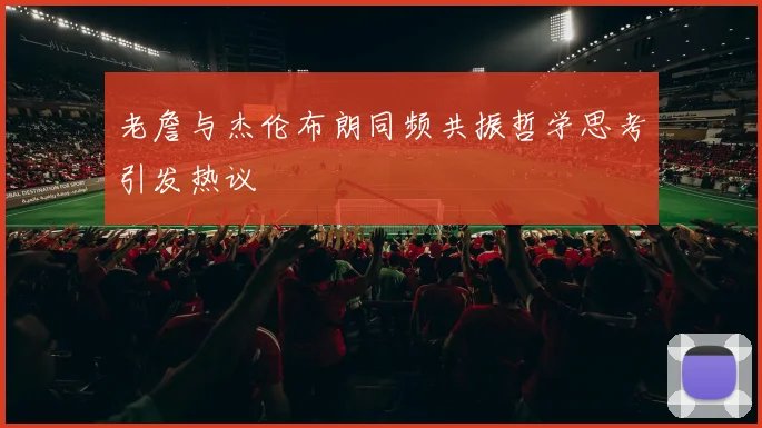 老詹与杰伦布朗同频共振哲学思考引发热议