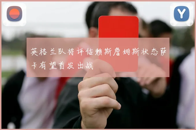 英格兰队将评估赖斯詹姆斯状态萨卡有望首发出战