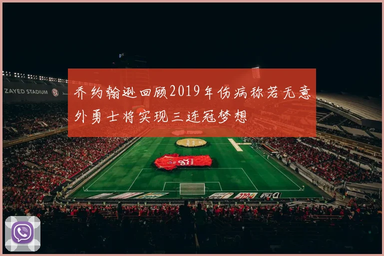 乔约翰逊回顾2019年伤病称若无意外勇士将实现三连冠梦想