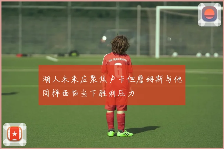 湖人未来应聚焦卢卡但詹姆斯与他同样面临当下胜利压力