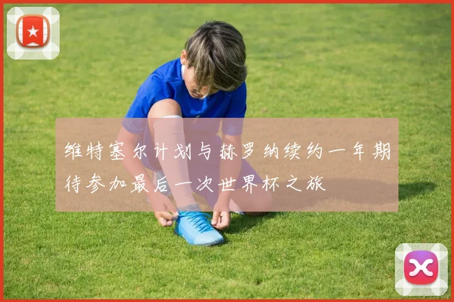 维特塞尔计划与赫罗纳续约一年期待参加最后一次世界杯之旅